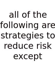 All Of The Following Are Strategies To Reduce Risk Except