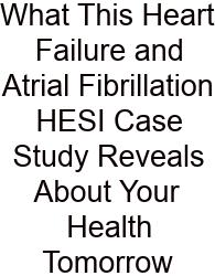 What This Heart Failure And Atrial Fibrillation HESI Case Study Reveals About Your Health Tomorrow