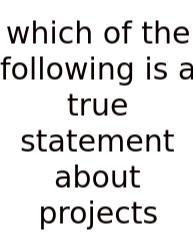 Which Of The Following Is A True Statement About Projects